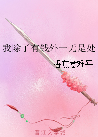 [小说] 《我除了有钱外一无是处》作者：香蕉意难平  渣作者·爱妹子·万年不写恶毒女配 换地图流苏爽文。 软_我除了有钱外一无是处