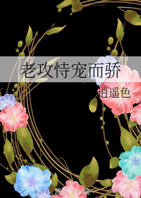 《老攻恃宠而骄》作者：逍遥色【完结+番外】景安一直以为，就凭燕含章这个霸道好妒恃宠而骄的狗脾气，要不_老攻恃宠而骄