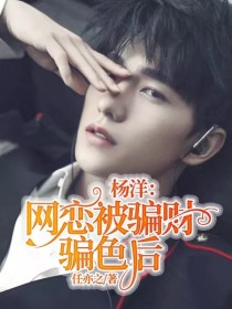 杨洋任梓旭《杨洋：网恋被骗财骗色后》_杨洋：网恋被骗财骗色后