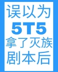 小说《误以为5T5拿了灭族剧本后》TXT下载_误以为5T5拿了灭族剧本后