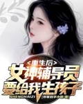 重生后女神辅导员想给我生孩子_重生后，女神辅导员要给我生孩子