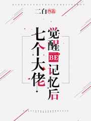 七个大佬觉醒BE记忆后作者：二白丶文案：又名：［本来要搞死我的七个大佬忽然觉醒了攻略游戏里的BE记忆_七个大佬觉醒BE记忆后