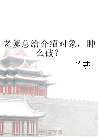 老爹总给介绍对象，肿么破？_老爹总给介绍对象，肿么破？