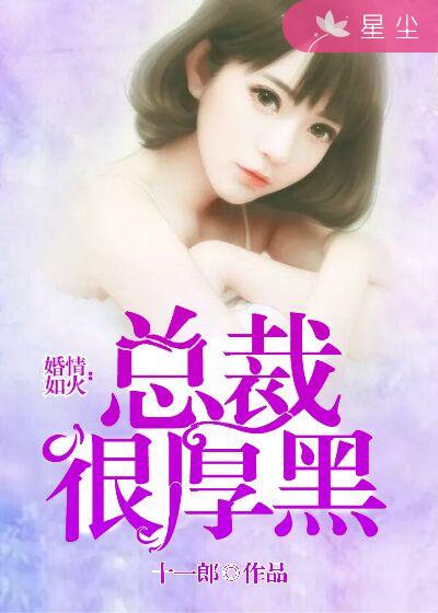 小说《总裁很厚黑》TXT下载_婚情如火：总裁很厚黑