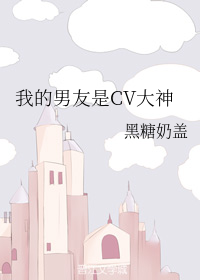 cv男女主都是大神_我的男友是CV大神