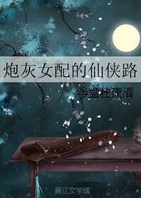 文素曲清染《炮灰女配的仙侠路》_炮灰女配的仙侠路