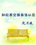 [小说]《和校草交换身体以后》作者：岚月夜 文案： 一觉醒来，钟晓婉发现自己变成了理科第一、全校女生心中的白_和校草交换身体以后