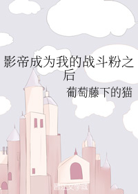 [小说][都市校园]《影帝成为我的战斗粉之后》TXT全集下载（全本） 作者：葡萄藤下的猫（晋江VIP完结） _影帝成为我的战斗粉之后