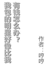 我包的明星比我有钱怎么办小说_我包的明星好像比我有钱怎么办