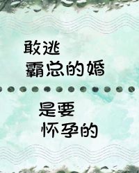 敢逃霸总的婚是要怀y的_敢逃霸总的婚是要怀孕的