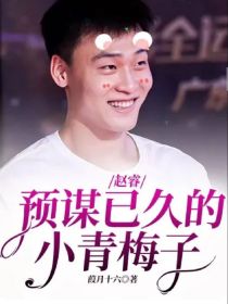 男主女主是赵睿,赵妈,刘宇洲的小说是什么_赵睿：预谋已久的小青梅子