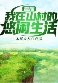 小说《直播之我在山村的悠闲生活》TXT下载_直播：我在山村的悠闲生活