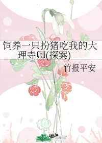 [古装迷情]《饲养一只扮猪吃我的大理寺卿(探案)》作者：竹报平安【完结】文案：曲昭是将军府的女儿，自_饲养一只扮猪吃我的大理寺卿(探案)