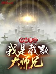 穿越之我是截教慎勇大师兄_穿越洪荒，我是截教大师兄