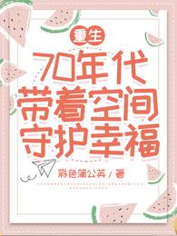 重生53年代幸福空间全文免费阅读_重生70年代带着空间守护幸福