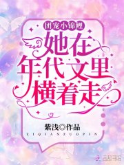 年代文团宠锦鲤小说_团宠小锦鲤她在年代文里横着走