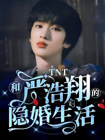 小说《TNT：和严浩翔的隐婚生活》TXT下载_TNT：和严浩翔的隐婚生活