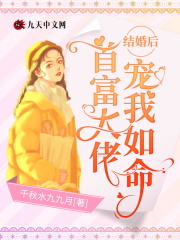 结婚后，首富大佬宠我如命_结婚后，首富大佬宠我如命