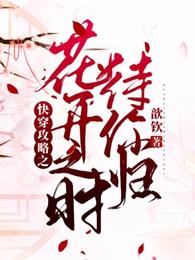 小说《快穿攻略之花开之时待你归》TXT下载_快穿攻略之花开之时待你归