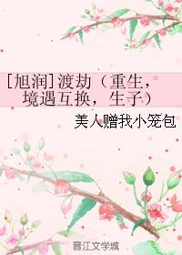 小说《[旭润]渡劫（重生，境遇互换，生子）》TXT百度云_[旭润]渡劫（重生，境遇互换，生子）