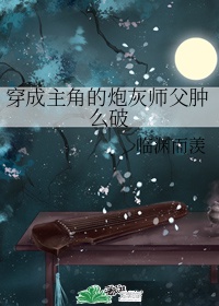 穿书之炮灰师尊肿么破_穿成主角的炮灰师父肿么破