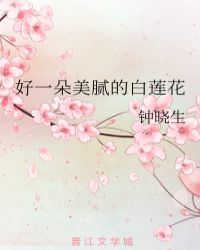 钟晓生的好一朵美腻的白莲花_好一朵美腻的白莲花