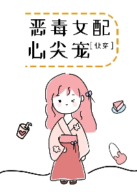 恶毒女配心尖宠[快穿]txt_恶毒女配心尖宠［快穿］