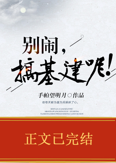 《别闹，搞基建呢！》作者：手帕望明月【完结】文案：穿越古代，童冉决定考个科举，当大官，赚大钱，走上人_别闹，搞基建呢