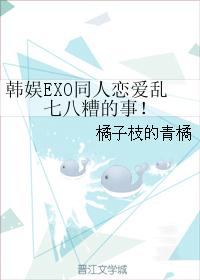 韩娱 同人之恋爱乱七八糟的事_韩娱EXO同人恋爱乱七八糟的事！