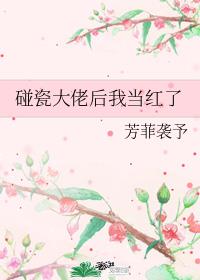 [小说][现代都市]《碰瓷大佬后我当红了》TXT全集下载（全本） 作者：芳菲袭予  文案 作为一个乐观派“文_碰瓷大佬后我当红了